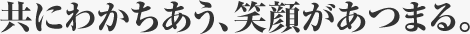 共にわかちあう、笑顔があつまる。